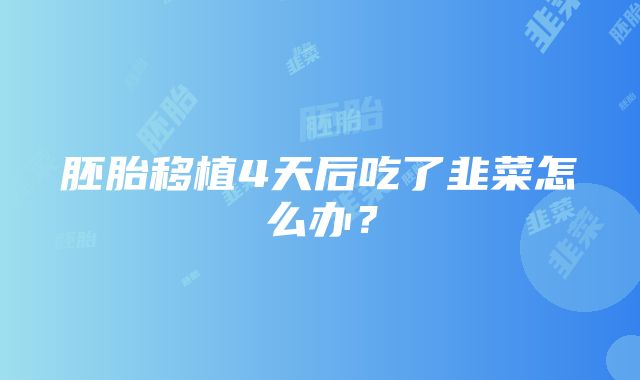 胚胎移植4天后吃了韭菜怎么办？