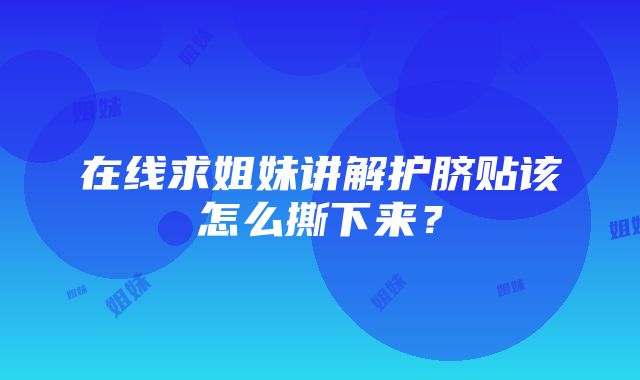 在线求姐妹讲解护脐贴该怎么撕下来？