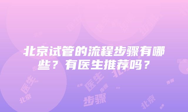 北京试管的流程步骤有哪些？有医生推荐吗？