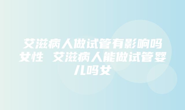 艾滋病人做试管有影响吗女性 艾滋病人能做试管婴儿吗女