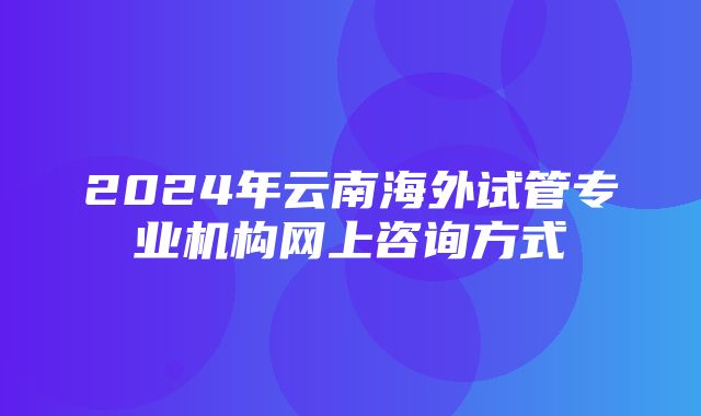 2024年云南海外试管专业机构网上咨询方式