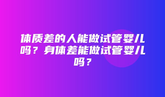 体质差的人能做试管婴儿吗？身体差能做试管婴儿吗？