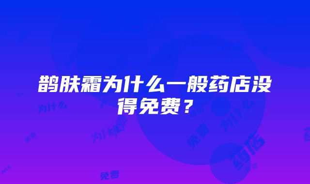 鹊肤霜为什么一般药店没得免费？