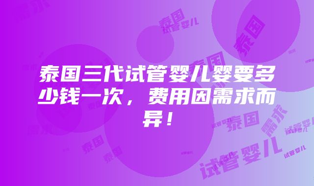 泰国三代试管婴儿婴要多少钱一次，费用因需求而异！