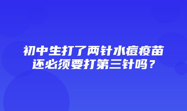 初中生打了两针水痘疫苗还必须要打第三针吗？