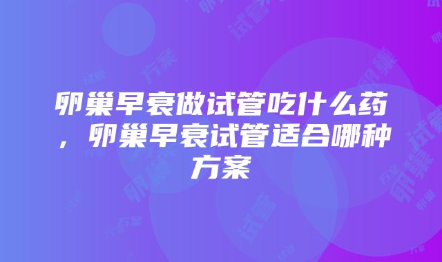 卵巢早衰做试管吃什么药，卵巢早衰试管适合哪种方案