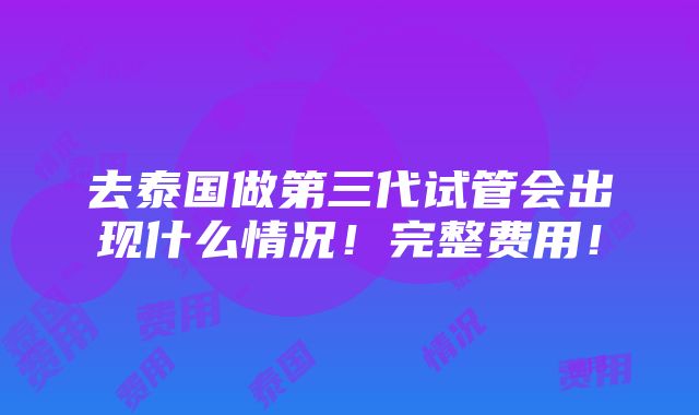 去泰国做第三代试管会出现什么情况！完整费用！