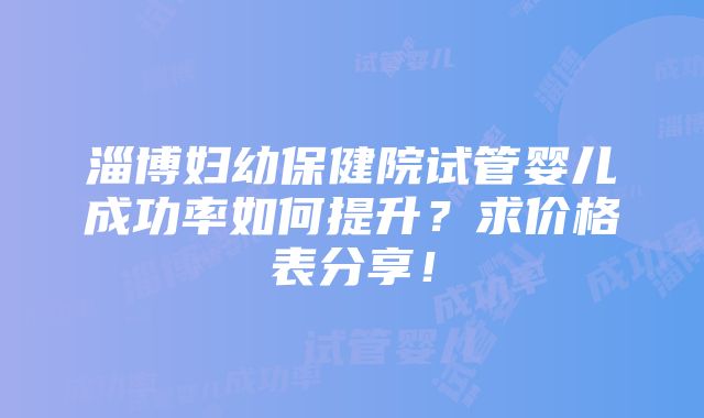 淄博妇幼保健院试管婴儿成功率如何提升？求价格表分享！