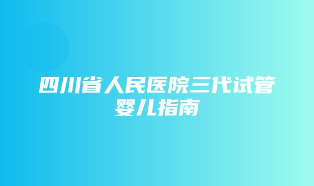 四川省人民医院三代试管婴儿指南