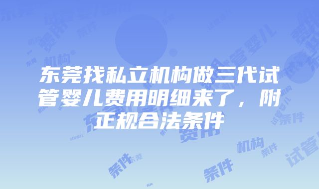 东莞找私立机构做三代试管婴儿费用明细来了，附正规合法条件