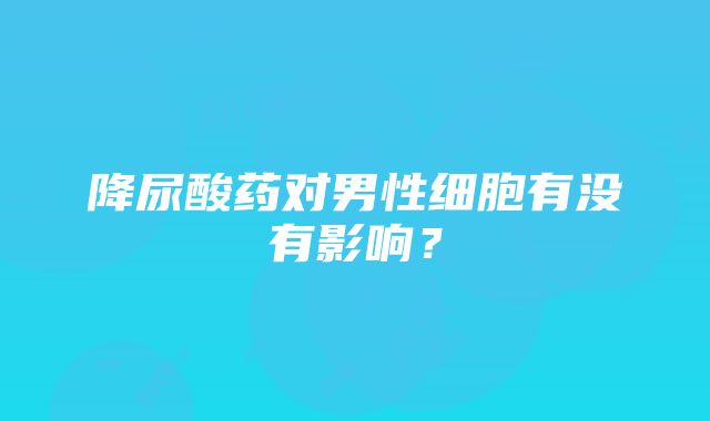 降尿酸药对男性细胞有没有影响？