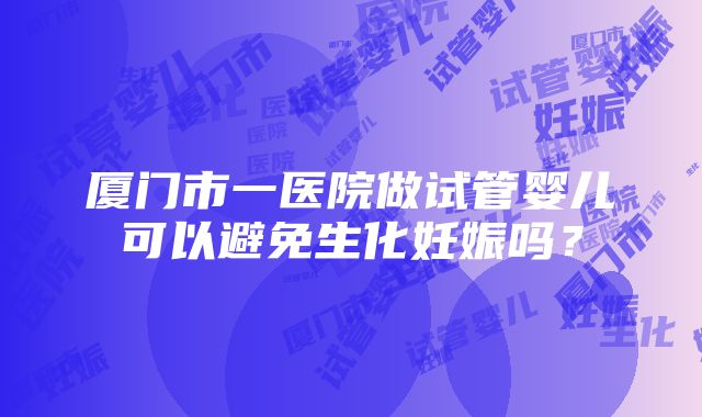 厦门市一医院做试管婴儿可以避免生化妊娠吗？