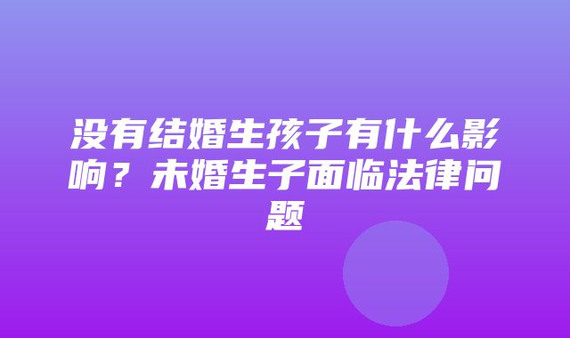 没有结婚生孩子有什么影响？未婚生子面临法律问题