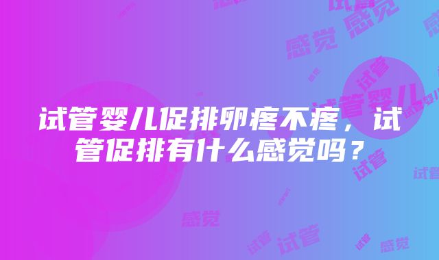 试管婴儿促排卵疼不疼，试管促排有什么感觉吗？