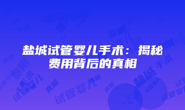 盐城试管婴儿手术：揭秘费用背后的真相