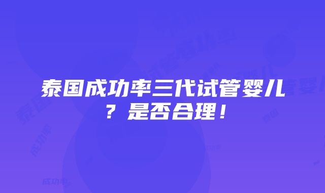 泰国成功率三代试管婴儿？是否合理！