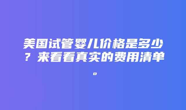 美国试管婴儿价格是多少？来看看真实的费用清单。