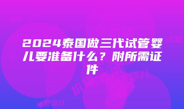 2024泰国做三代试管婴儿要准备什么？附所需证件