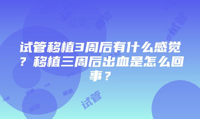 试管移植3周后有什么感觉？移植三周后出血是怎么回事？