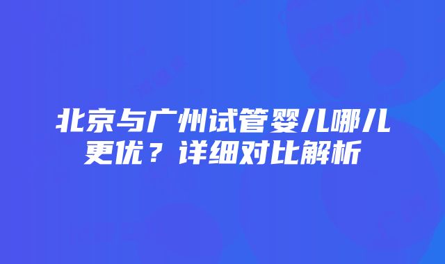 北京与广州试管婴儿哪儿更优？详细对比解析