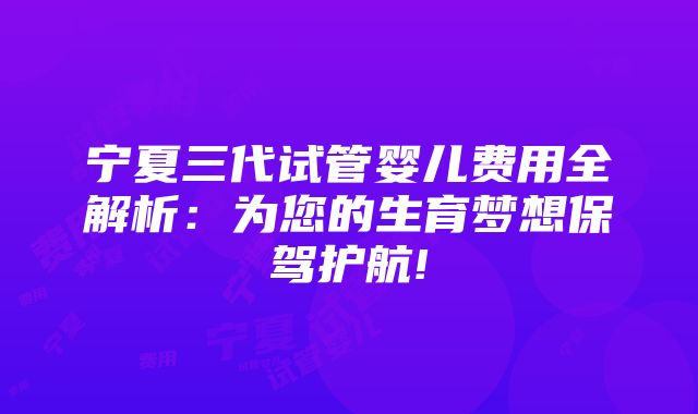 宁夏三代试管婴儿费用全解析：为您的生育梦想保驾护航!