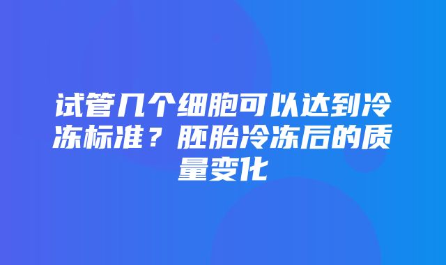 试管几个细胞可以达到冷冻标准？胚胎冷冻后的质量变化