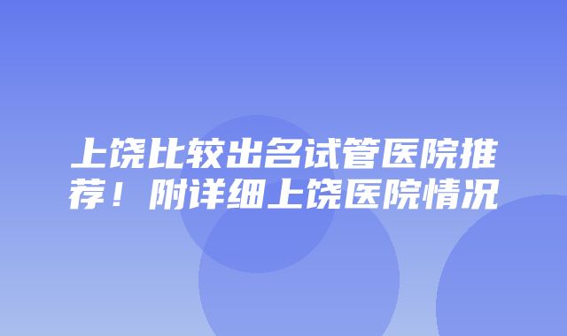 上饶比较出名试管医院推荐！附详细上饶医院情况