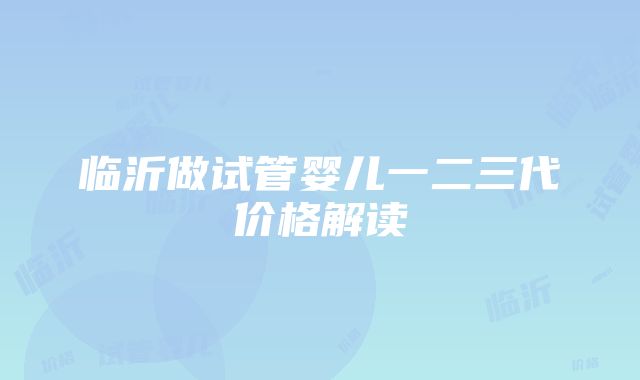 临沂做试管婴儿一二三代价格解读