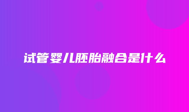 试管婴儿胚胎融合是什么