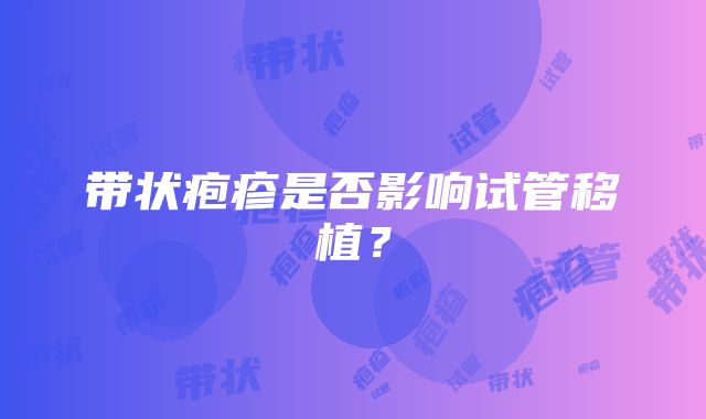 带状疱疹是否影响试管移植？