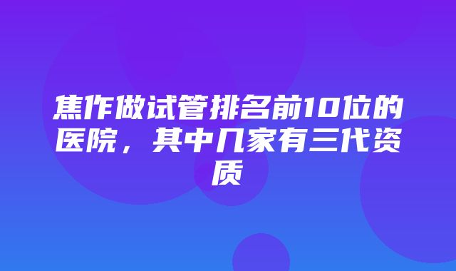 焦作做试管排名前10位的医院，其中几家有三代资质