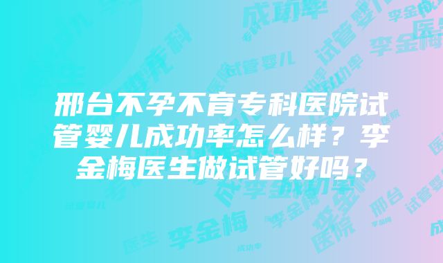 邢台不孕不育专科医院试管婴儿成功率怎么样？李金梅医生做试管好吗？