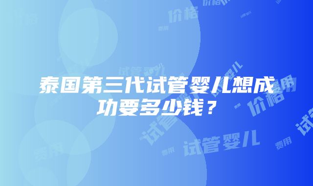 泰国第三代试管婴儿想成功要多少钱？