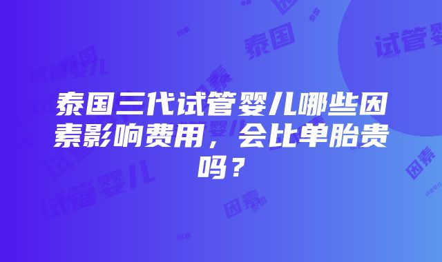 泰国三代试管婴儿哪些因素影响费用，会比单胎贵吗？