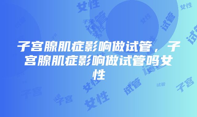 子宫腺肌症影响做试管，子宫腺肌症影响做试管吗女性