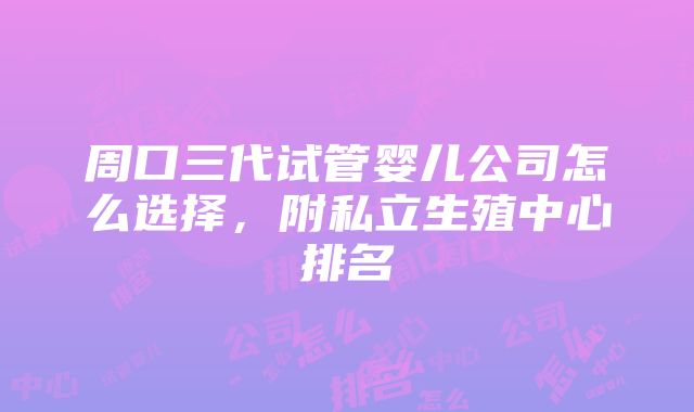 周口三代试管婴儿公司怎么选择，附私立生殖中心排名