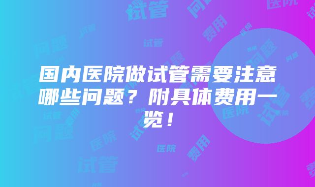 国内医院做试管需要注意哪些问题？附具体费用一览！