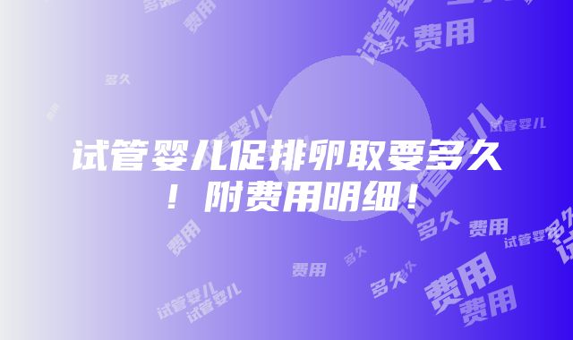 试管婴儿促排卵取要多久！附费用明细！