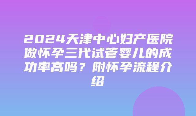 2024天津中心妇产医院做怀孕三代试管婴儿的成功率高吗？附怀孕流程介绍