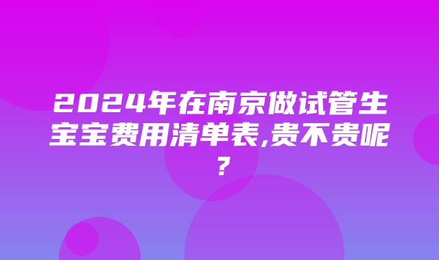 2024年在南京做试管生宝宝费用清单表,贵不贵呢？