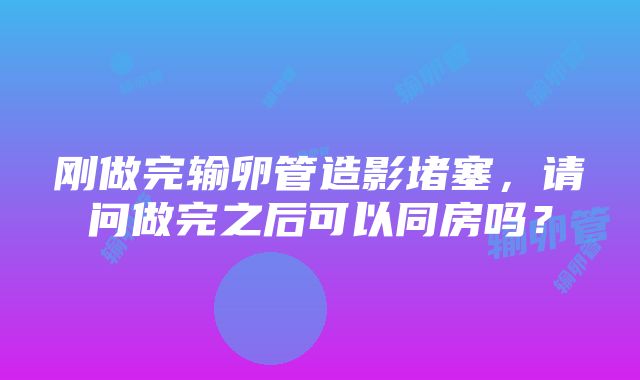 刚做完输卵管造影堵塞，请问做完之后可以同房吗？