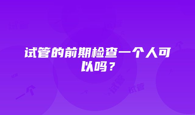 试管的前期检查一个人可以吗？