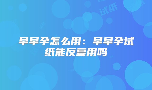 早早孕怎么用：早早孕试纸能反复用吗