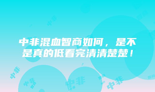 中非混血智商如何，是不是真的低看完清清楚楚！