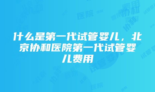 什么是第一代试管婴儿，北京协和医院第一代试管婴儿费用