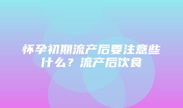 怀孕初期流产后要注意些什么？流产后饮食