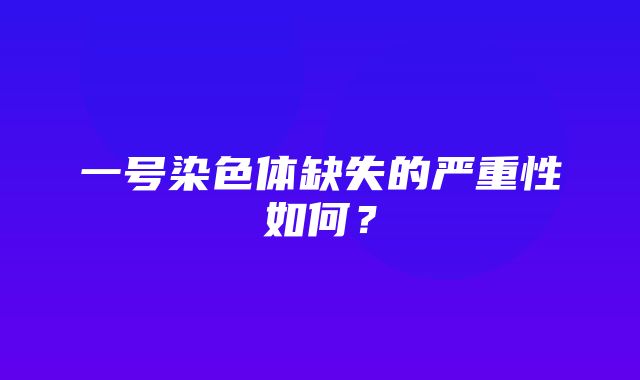 一号染色体缺失的严重性如何？