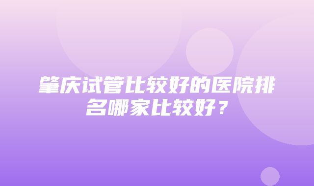 肇庆试管比较好的医院排名哪家比较好？