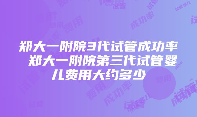 郑大一附院3代试管成功率 郑大一附院第三代试管婴儿费用大约多少