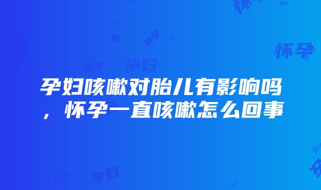 孕妇咳嗽对胎儿有影响吗，怀孕一直咳嗽怎么回事